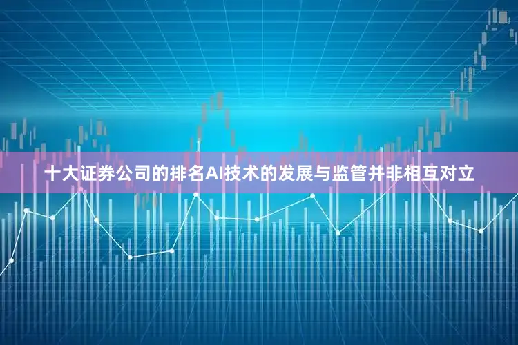 十大证券公司的排名AI技术的发展与监管并非相互对立