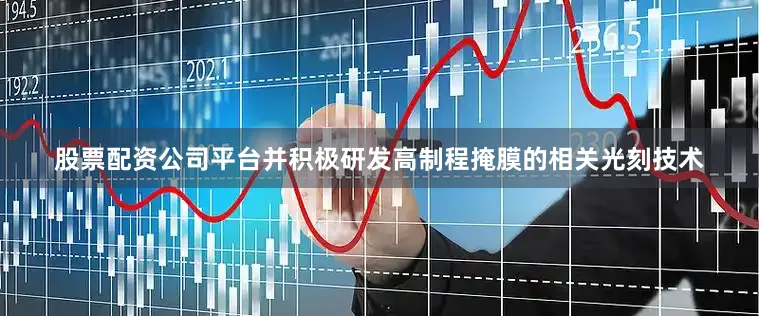 股票配资公司平台并积极研发高制程掩膜的相关光刻技术