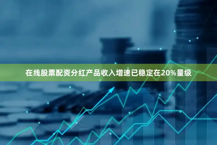 在线股票配资分红产品收入增速已稳定在20%量级