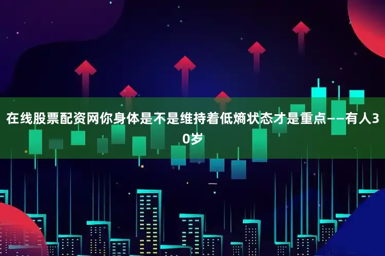 在线股票配资网你身体是不是维持着低熵状态才是重点——有人30岁