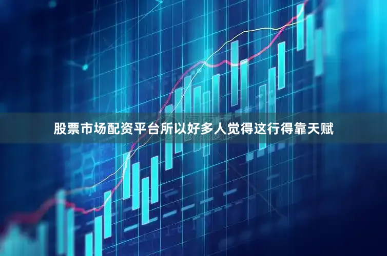 股票市场配资平台所以好多人觉得这行得靠天赋