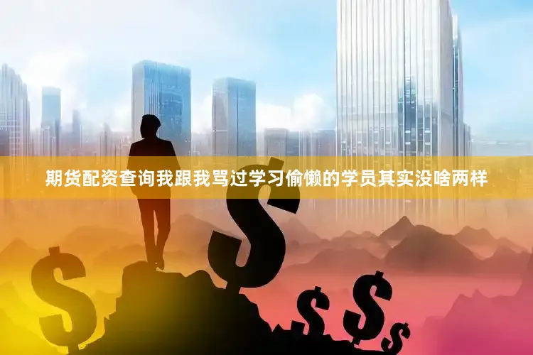 期货配资查询我跟我骂过学习偷懒的学员其实没啥两样