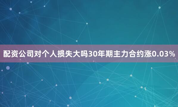 配资公司对个人损失大吗30年期主力合约涨0.03%