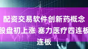 配资交易软件创新药概念股盘初上涨 塞力医疗四连板