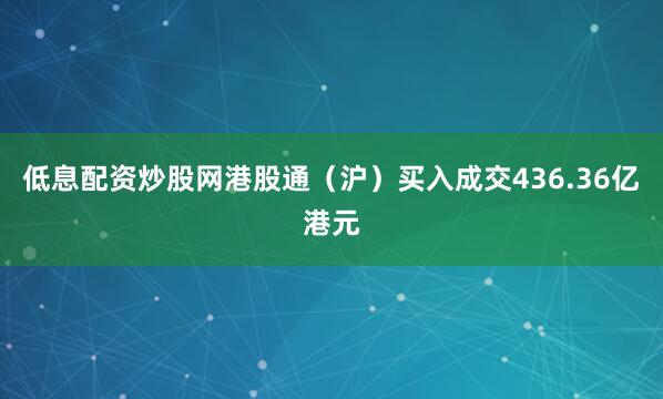 低息配资炒股网港股通（沪）买入成交436.36亿港元
