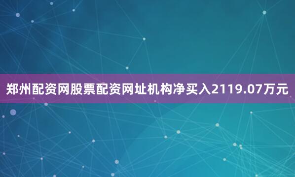 郑州配资网股票配资网址机构净买入2119.07万元