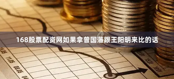168股票配资网如果拿曾国藩跟王阳明来比的话