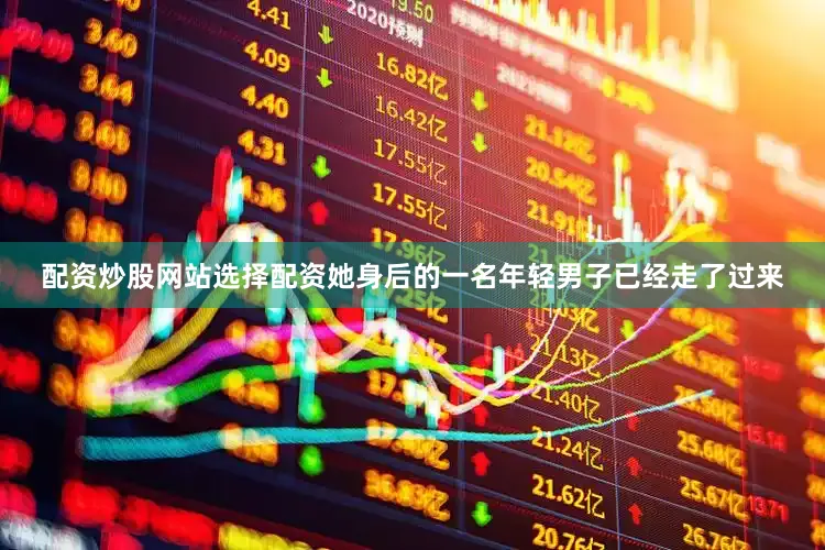 配资炒股网站选择配资她身后的一名年轻男子已经走了过来