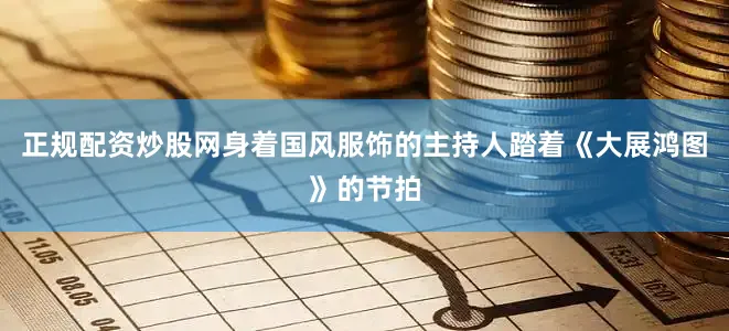 正规配资炒股网身着国风服饰的主持人踏着《大展鸿图》的节拍