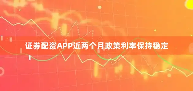 证券配资APP近两个月政策利率保持稳定