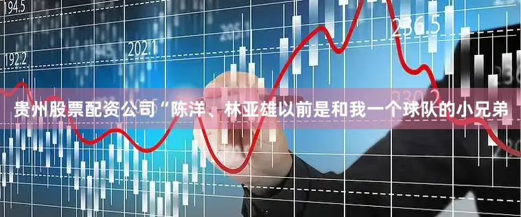 贵州股票配资公司“陈洋、林亚雄以前是和我一个球队的小兄弟