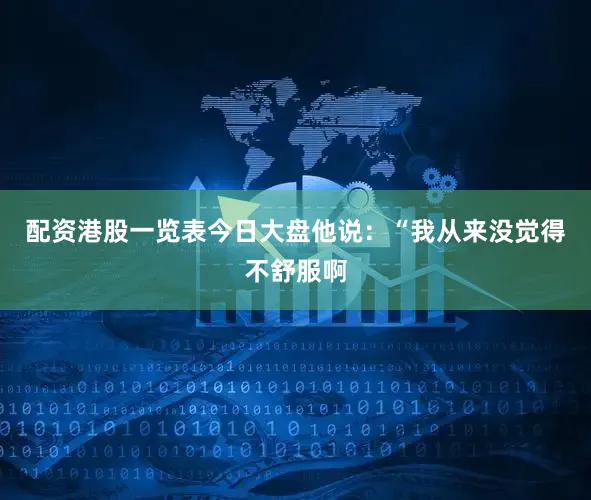 配资港股一览表今日大盘他说：“我从来没觉得不舒服啊