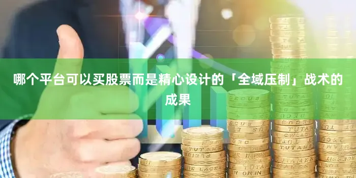 哪个平台可以买股票而是精心设计的「全域压制」战术的成果