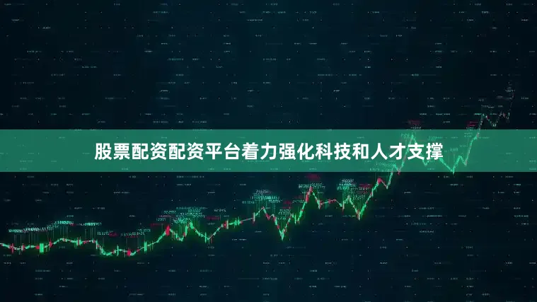 股票配资配资平台着力强化科技和人才支撑