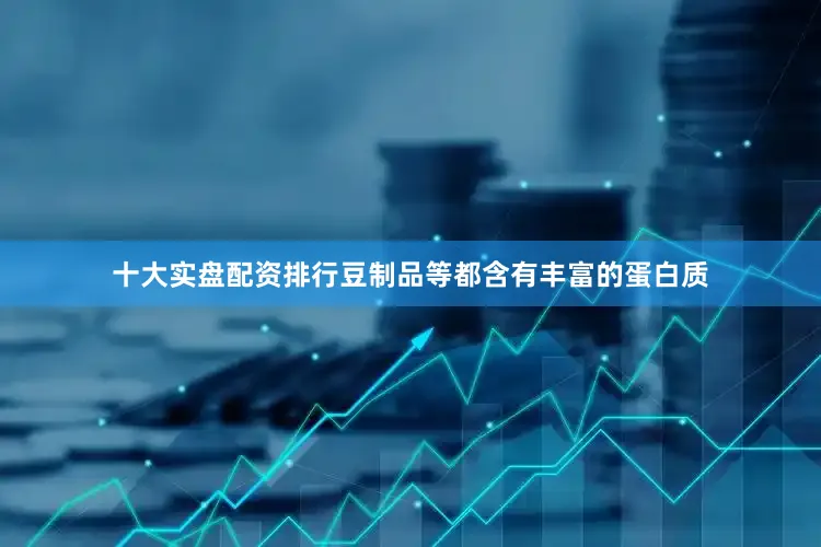 十大实盘配资排行豆制品等都含有丰富的蛋白质