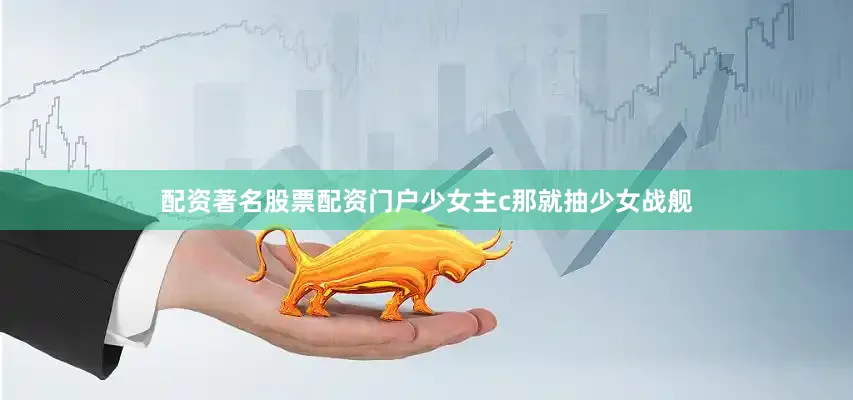 配资著名股票配资门户少女主c那就抽少女战舰