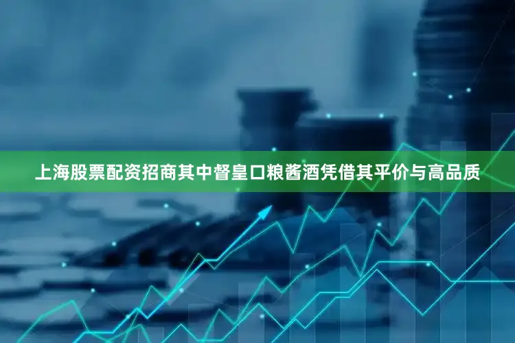 上海股票配资招商其中督皇口粮酱酒凭借其平价与高品质