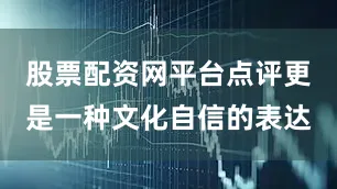 股票配资网平台点评更是一种文化自信的表达