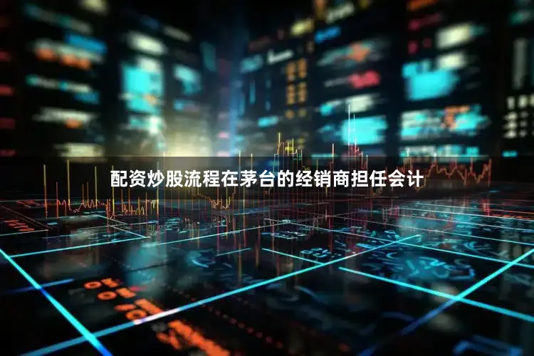 配资炒股流程在茅台的经销商担任会计
