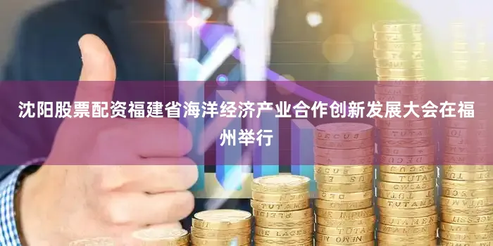 沈阳股票配资福建省海洋经济产业合作创新发展大会在福州举行