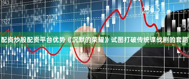 配资炒股配资平台优势《沉默的荣耀》试图打破传统谍战剧的套路