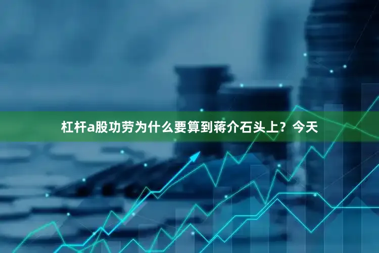 杠杆a股功劳为什么要算到蒋介石头上？今天