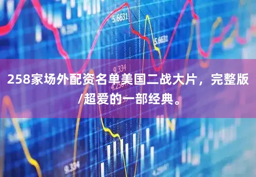 258家场外配资名单美国二战大片，完整版/超爱的一部经典。