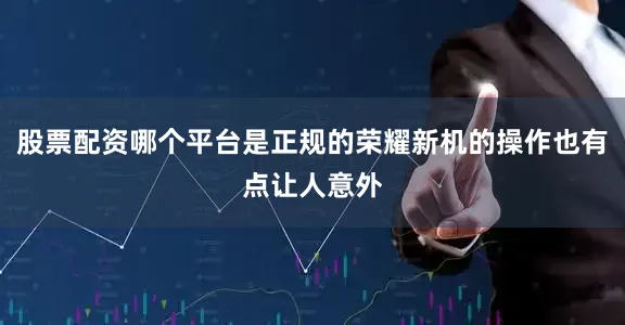股票配资哪个平台是正规的荣耀新机的操作也有点让人意外