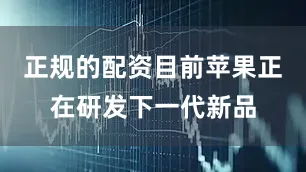 正规的配资目前苹果正在研发下一代新品