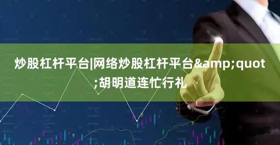 炒股杠杆平台|网络炒股杠杆平台"胡明道连忙行礼