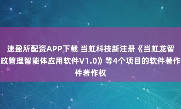 速盈所配资APP下载 当虹科技新注册《当虹龙智财政管理智能体应用软件V1.0》等4个项目的软件著作权