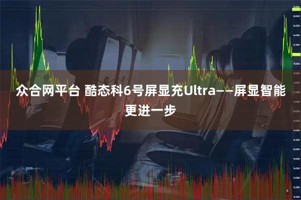 众合网平台 酷态科6号屏显充Ultra——屏显智能更进一步
