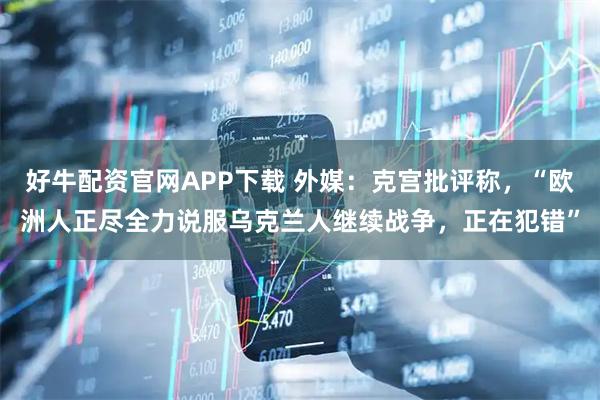 好牛配资官网APP下载 外媒：克宫批评称，“欧洲人正尽全力说服乌克兰人继续战争，正在犯错”