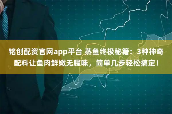 铭创配资官网app平台 蒸鱼终极秘籍：3种神奇配料让鱼肉鲜嫩无腥味，简单几步轻松搞定！