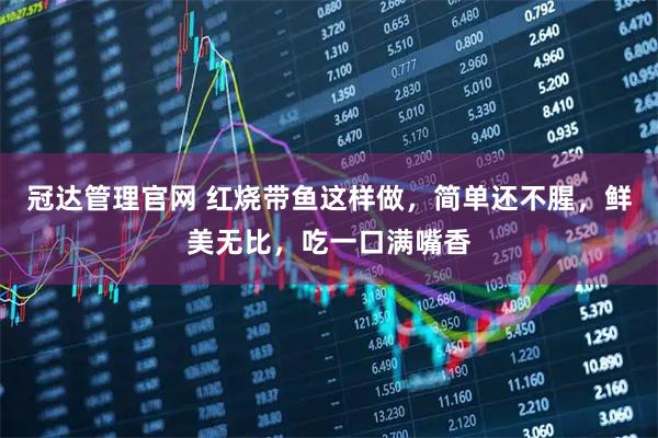 冠达管理官网 红烧带鱼这样做，简单还不腥，鲜美无比，吃一口满嘴香