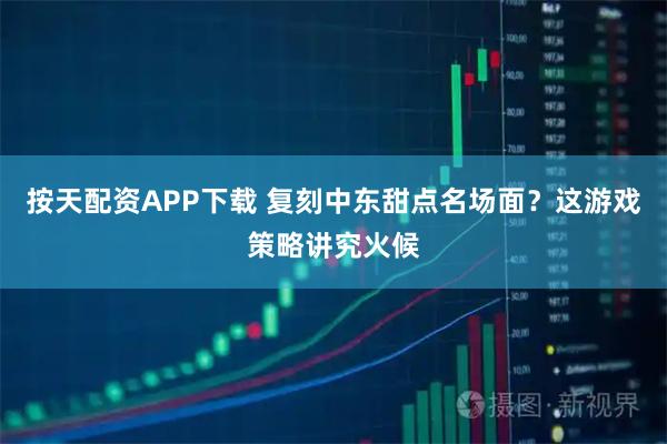 按天配资APP下载 复刻中东甜点名场面？这游戏策略讲究火候