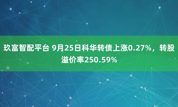 玖富智配平台 9月25日科华转债上涨0.27%，转股溢价率250.59%