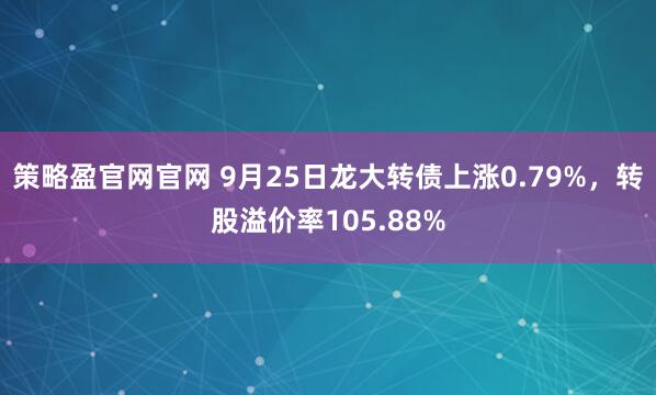策略盈官网官网 9月25日龙大转债上涨0.79%，转股溢价率105.88%