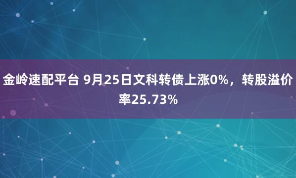 金岭速配平台 9月25日文科转债上涨0%，转股溢价率25.73%