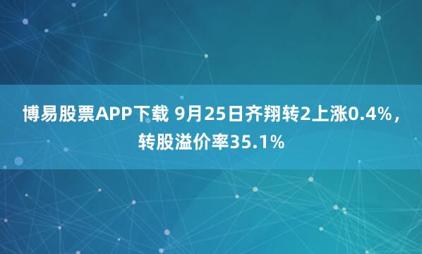 博易股票APP下载 9月25日齐翔转2上涨0.4%，转股溢价率35.1%
