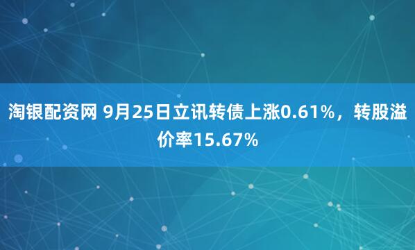 淘银配资网 9月25日立讯转债上涨0.61%，转股溢价率15.67%