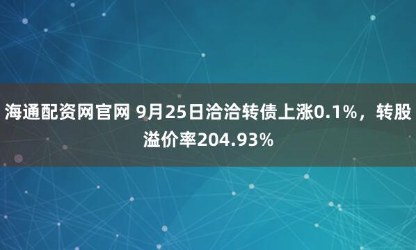 海通配资网官网 9月25日洽洽转债上涨0.1%，转股溢价率204.93%