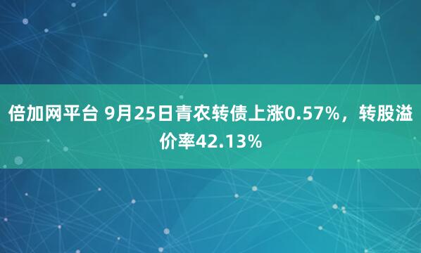 倍加网平台 9月25日青农转债上涨0.57%，转股溢价率42.13%