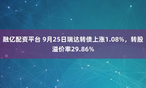 融亿配资平台 9月25日瑞达转债上涨1.08%，转股溢价率29.86%