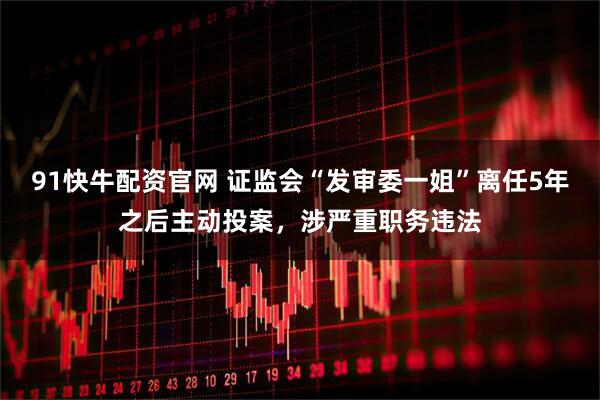 91快牛配资官网 证监会“发审委一姐”离任5年之后主动投案，涉严重职务违法