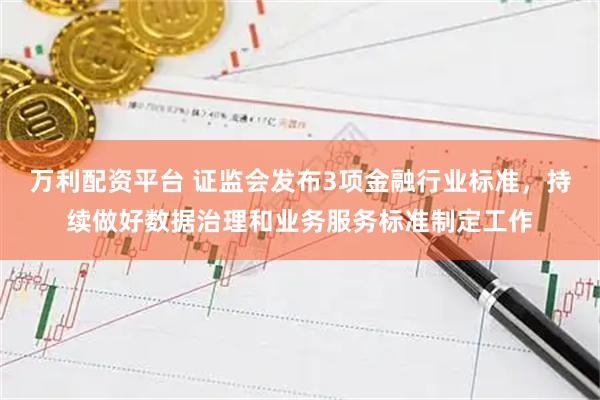 万利配资平台 证监会发布3项金融行业标准，持续做好数据治理和业务服务标准制定工作