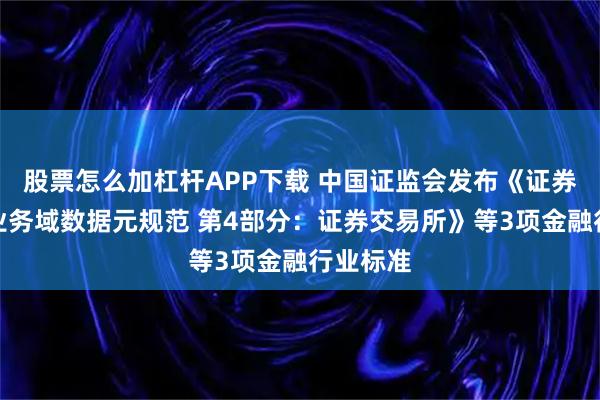 股票怎么加杠杆APP下载 中国证监会发布《证券期货业业务域数据元规范 第4部分：证券交易所》等3项金融行业标准
