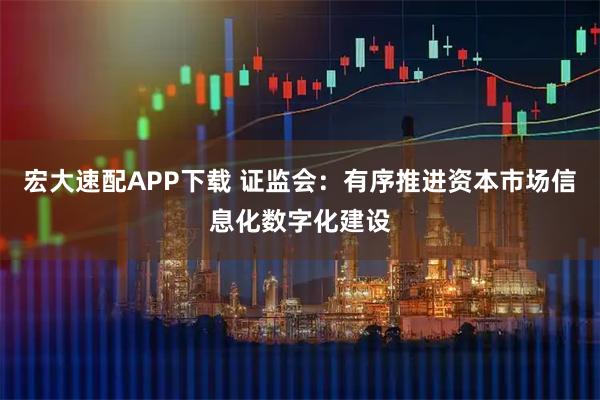 宏大速配APP下载 证监会：有序推进资本市场信息化数字化建设