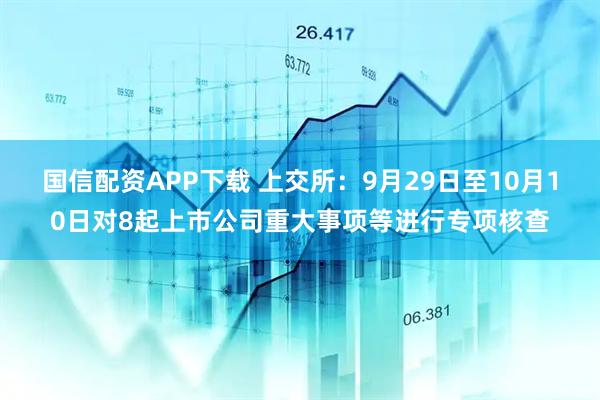 国信配资APP下载 上交所：9月29日至10月10日对8起上市公司重大事项等进行专项核查
