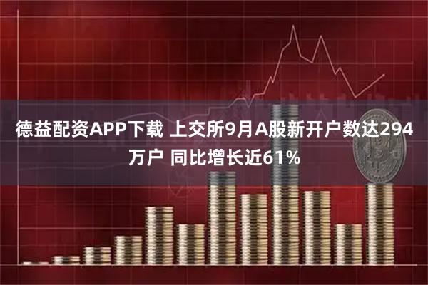 德益配资APP下载 上交所9月A股新开户数达294万户 同比增长近61%